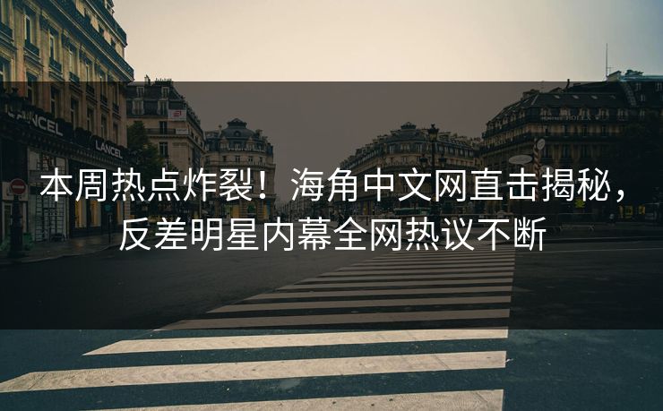 本周热点炸裂！海角中文网直击揭秘，反差明星内幕全网热议不断