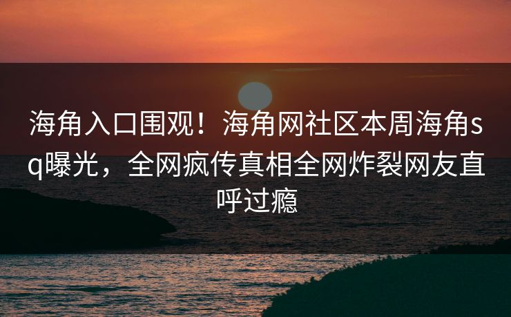 海角入口围观！海角网社区本周海角sq曝光，全网疯传真相全网炸裂网友直呼过瘾