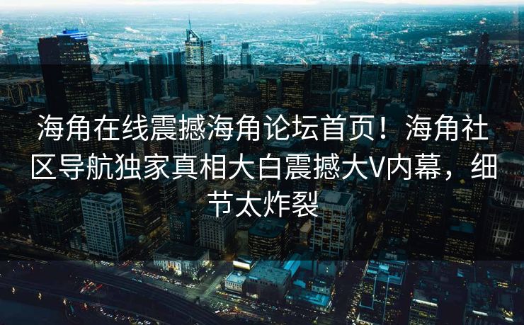 海角在线震撼海角论坛首页！海角社区导航独家真相大白震撼大V内幕，细节太炸裂