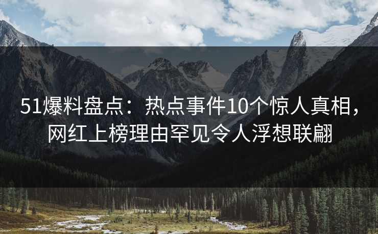 51爆料盘点：热点事件10个惊人真相，网红上榜理由罕见令人浮想联翩