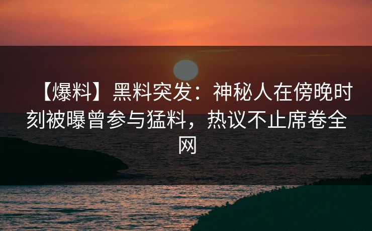 【爆料】黑料突发：神秘人在傍晚时刻被曝曾参与猛料，热议不止席卷全网