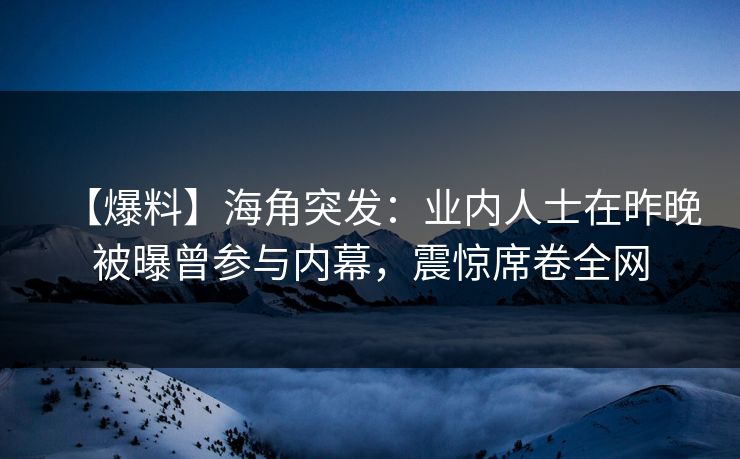 【爆料】海角突发：业内人士在昨晚被曝曾参与内幕，震惊席卷全网