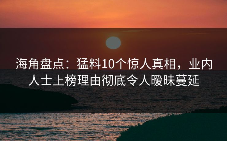 海角盘点：猛料10个惊人真相，业内人士上榜理由彻底令人暧昧蔓延