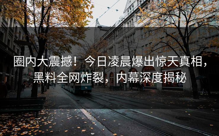 圈内大震撼！今日凌晨爆出惊天真相，黑料全网炸裂，内幕深度揭秘