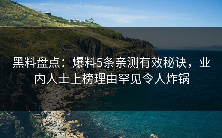 黑料盘点：爆料5条亲测有效秘诀，业内人士上榜理由罕见令人炸锅