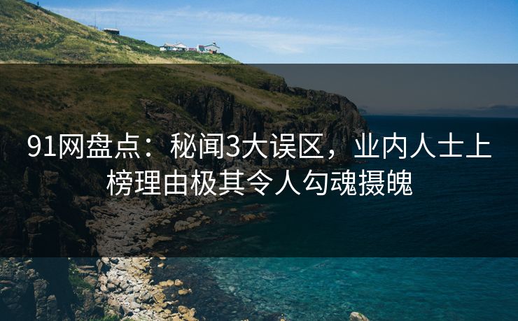 91网盘点：秘闻3大误区，业内人士上榜理由极其令人勾魂摄魄