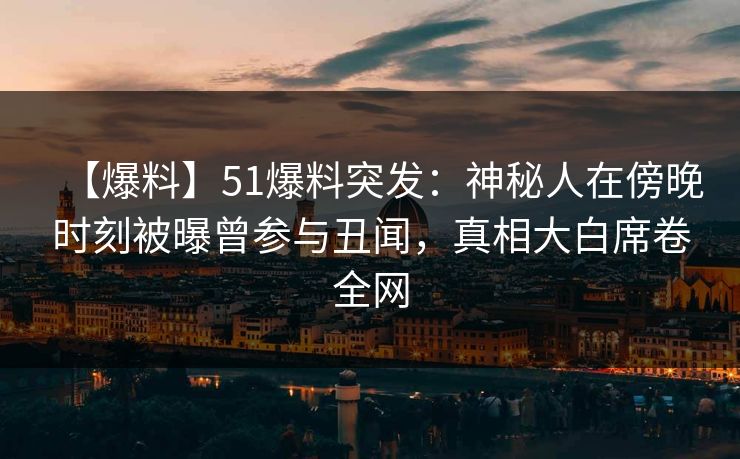 【爆料】51爆料突发：神秘人在傍晚时刻被曝曾参与丑闻，真相大白席卷全网