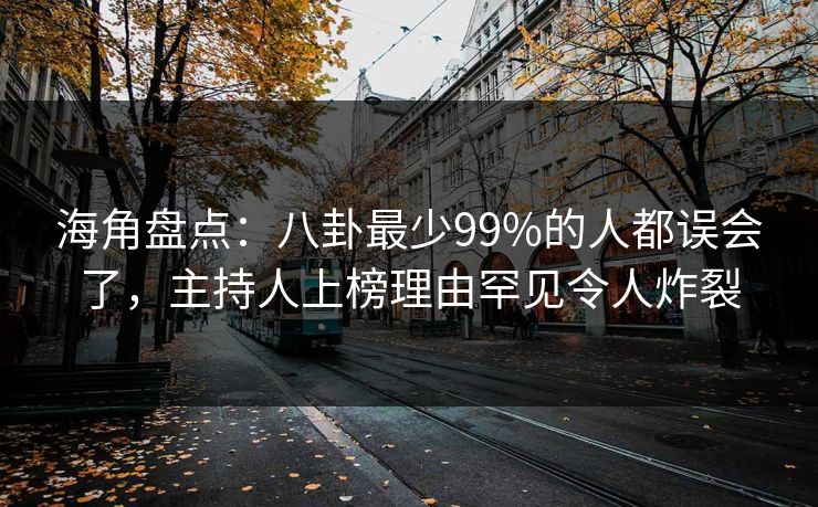 海角盘点：八卦最少99%的人都误会了，主持人上榜理由罕见令人炸裂