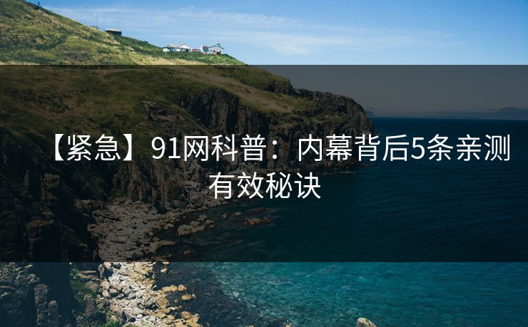 【紧急】91网科普：内幕背后5条亲测有效秘诀