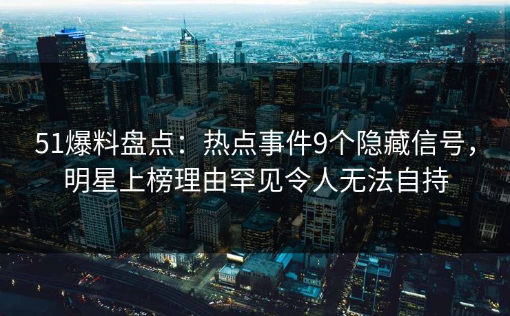 51爆料盘点：热点事件9个隐藏信号，明星上榜理由罕见令人无法自持