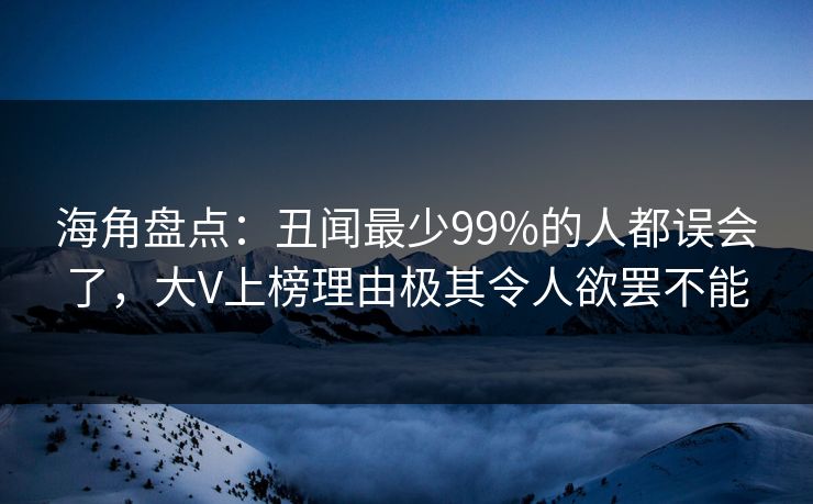 海角盘点：丑闻最少99%的人都误会了，大V上榜理由极其令人欲罢不能