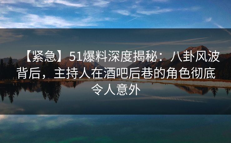 【紧急】51爆料深度揭秘：八卦风波背后，主持人在酒吧后巷的角色彻底令人意外