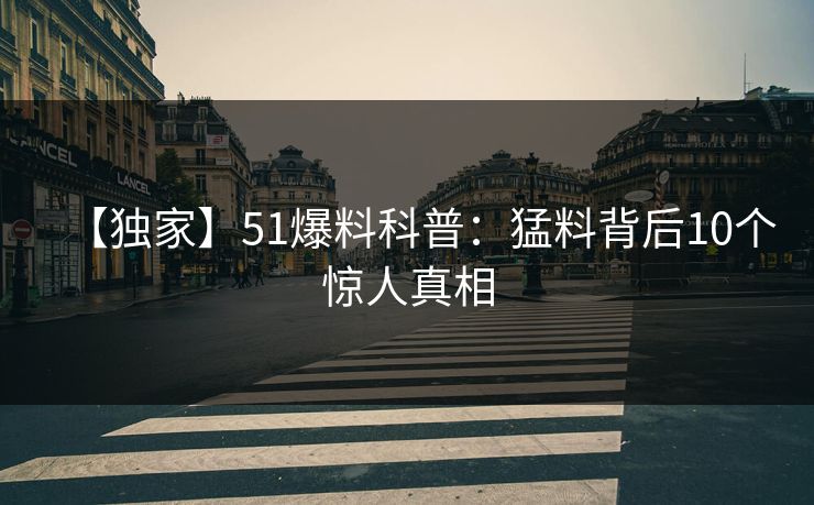 【独家】51爆料科普：猛料背后10个惊人真相