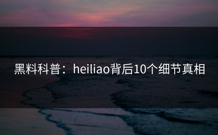 黑料科普：heiliao背后10个细节真相