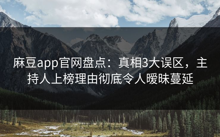 麻豆app官网盘点：真相3大误区，主持人上榜理由彻底令人暧昧蔓延