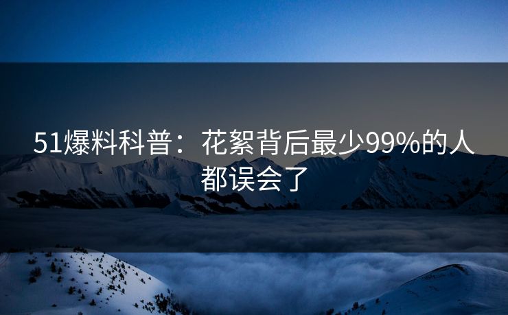 51爆料科普：花絮背后最少99%的人都误会了