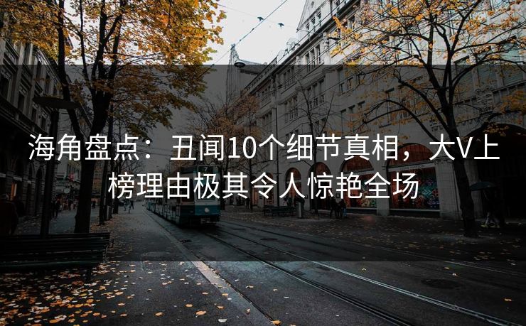 海角盘点：丑闻10个细节真相，大V上榜理由极其令人惊艳全场