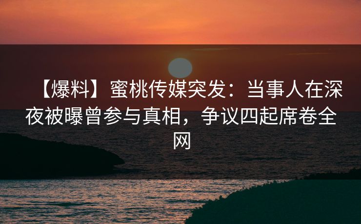 【爆料】蜜桃传媒突发：当事人在深夜被曝曾参与真相，争议四起席卷全网