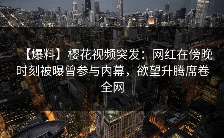 【爆料】樱花视频突发：网红在傍晚时刻被曝曾参与内幕，欲望升腾席卷全网