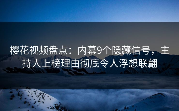 樱花视频盘点：内幕9个隐藏信号，主持人上榜理由彻底令人浮想联翩