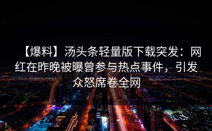 【爆料】汤头条轻量版下载突发：网红在昨晚被曝曾参与热点事件，引发众怒席卷全网