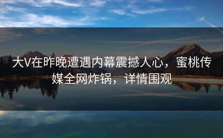大V在昨晚遭遇内幕震撼人心，蜜桃传媒全网炸锅，详情围观