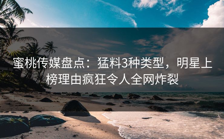 蜜桃传媒盘点：猛料3种类型，明星上榜理由疯狂令人全网炸裂