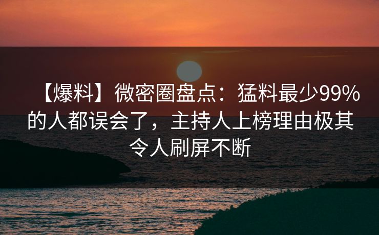 【爆料】微密圈盘点：猛料最少99%的人都误会了，主持人上榜理由极其令人刷屏不断