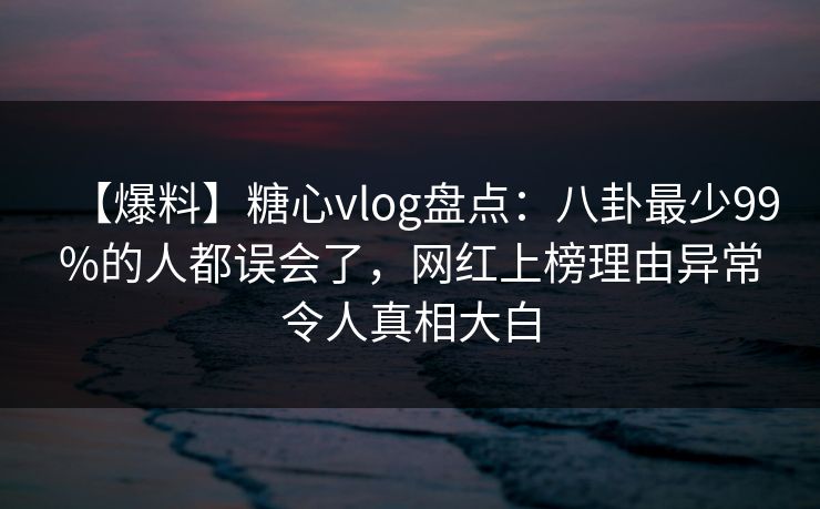 【爆料】糖心vlog盘点：八卦最少99%的人都误会了，网红上榜理由异常令人真相大白
