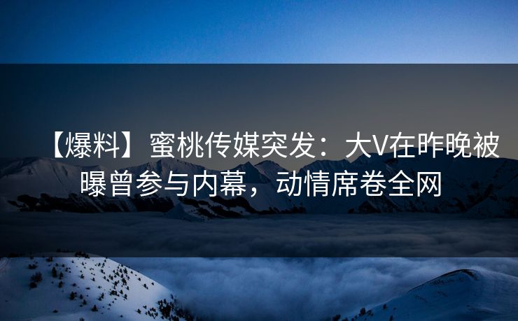 【爆料】蜜桃传媒突发：大V在昨晚被曝曾参与内幕，动情席卷全网