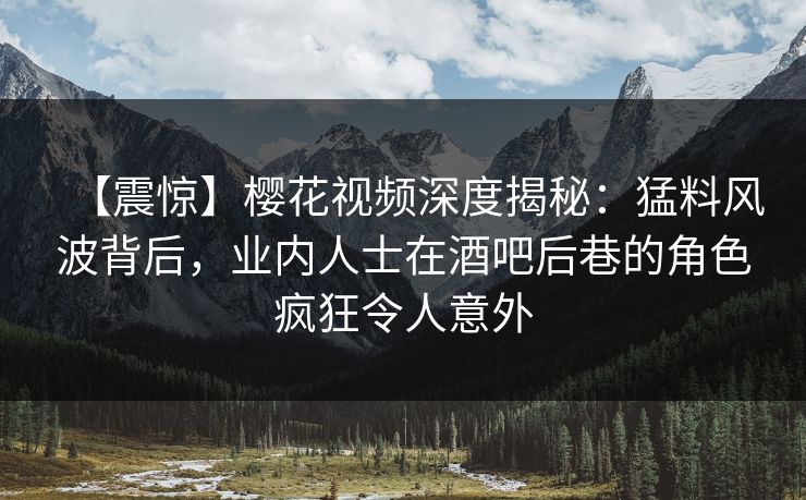 【震惊】樱花视频深度揭秘：猛料风波背后，业内人士在酒吧后巷的角色疯狂令人意外
