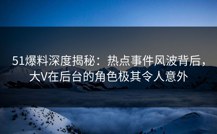 51爆料深度揭秘：热点事件风波背后，大V在后台的角色极其令人意外