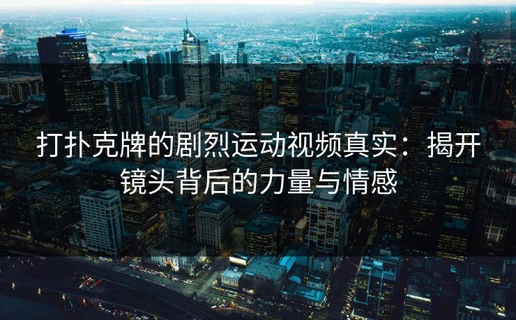 打扑克牌的剧烈运动视频真实：揭开镜头背后的力量与情感