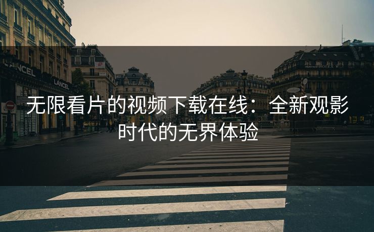 无限看片的视频下载在线：全新观影时代的无界体验