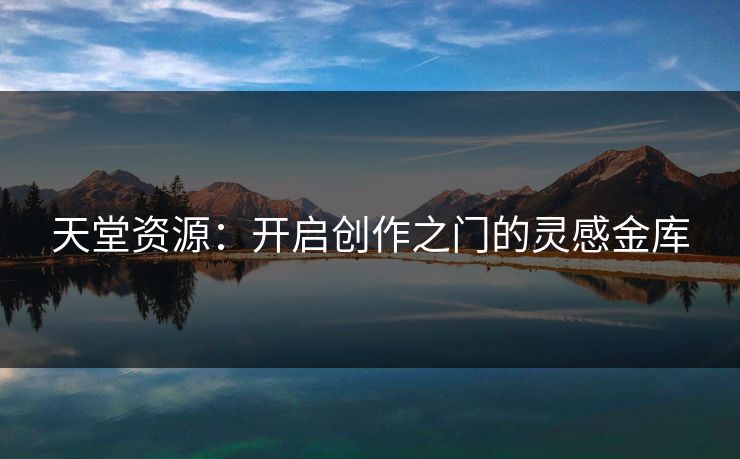 天堂资源：开启创作之门的灵感金库