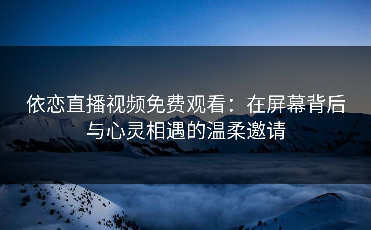 依恋直播视频免费观看：在屏幕背后与心灵相遇的温柔邀请