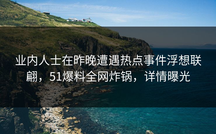 业内人士在昨晚遭遇热点事件浮想联翩，51爆料全网炸锅，详情曝光
