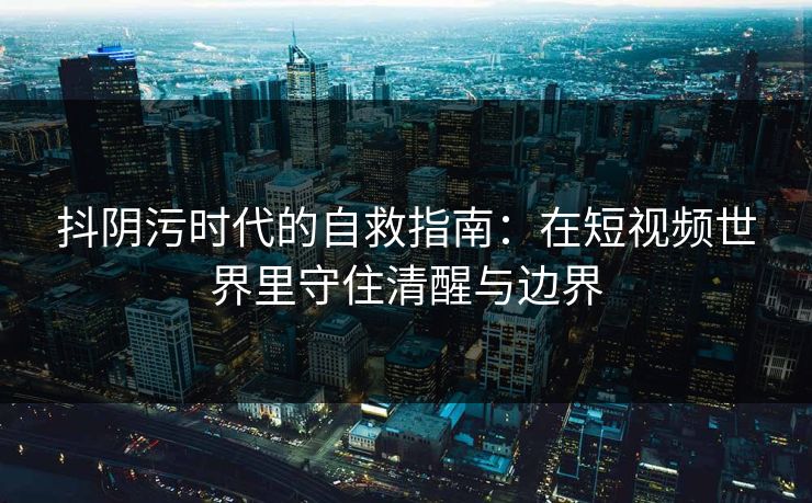 抖阴污时代的自救指南：在短视频世界里守住清醒与边界