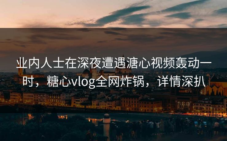 业内人士在深夜遭遇溏心视频轰动一时，糖心vlog全网炸锅，详情深扒