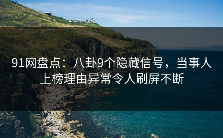 91网盘点：八卦9个隐藏信号，当事人上榜理由异常令人刷屏不断