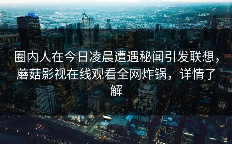 圈内人在今日凌晨遭遇秘闻引发联想，蘑菇影视在线观看全网炸锅，详情了解