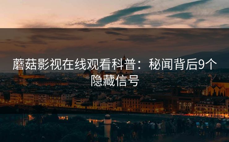 蘑菇影视在线观看科普：秘闻背后9个隐藏信号