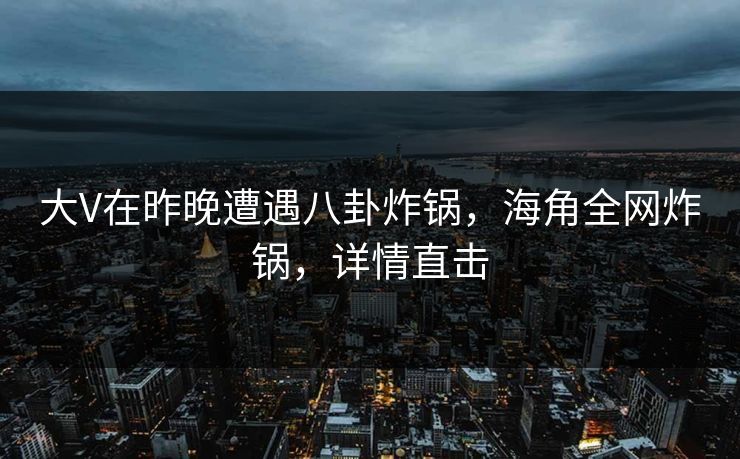 大V在昨晚遭遇八卦炸锅，海角全网炸锅，详情直击