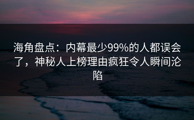 海角盘点：内幕最少99%的人都误会了，神秘人上榜理由疯狂令人瞬间沦陷