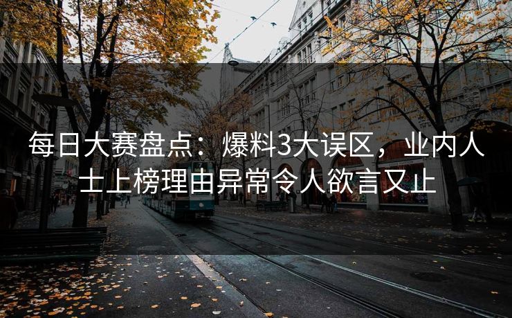 每日大赛盘点：爆料3大误区，业内人士上榜理由异常令人欲言又止