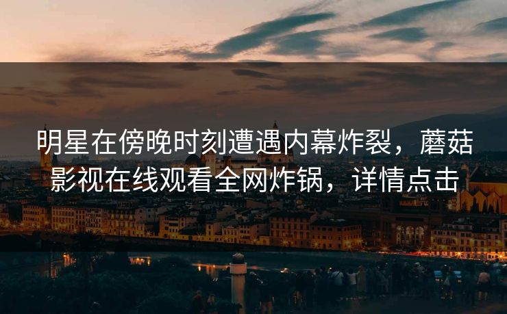 明星在傍晚时刻遭遇内幕炸裂，蘑菇影视在线观看全网炸锅，详情点击