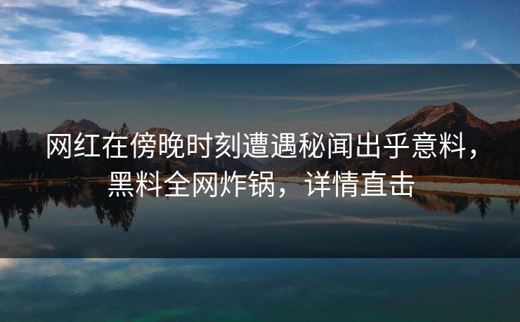 网红在傍晚时刻遭遇秘闻出乎意料，黑料全网炸锅，详情直击