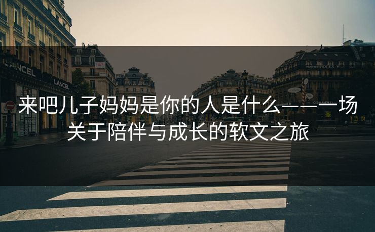 来吧儿子妈妈是你的人是什么——一场关于陪伴与成长的软文之旅