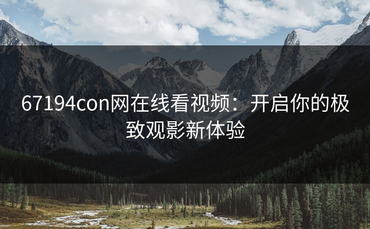 67194con网在线看视频：开启你的极致观影新体验