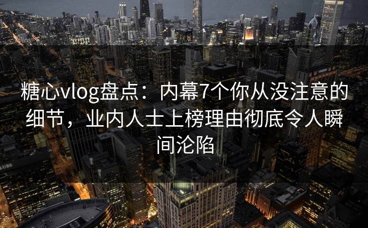 糖心vlog盘点：内幕7个你从没注意的细节，业内人士上榜理由彻底令人瞬间沦陷